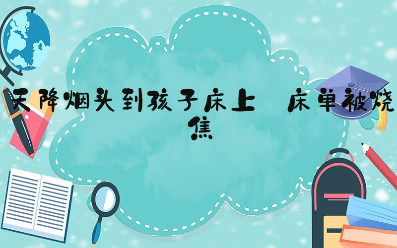 天降烟头到孩子床上 床单被烧焦